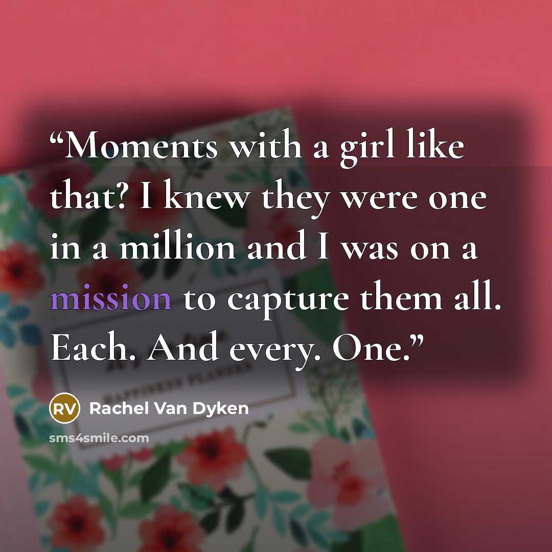 “Moments with a girl like that? I knew they were one in a million and I was on a mission to capture them all. Each. And every. One.” quote by Rachel Van Dyken