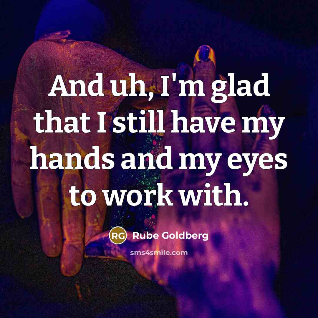 “And uh, I'm glad that I still have my hands…” quote by Rube Goldberg