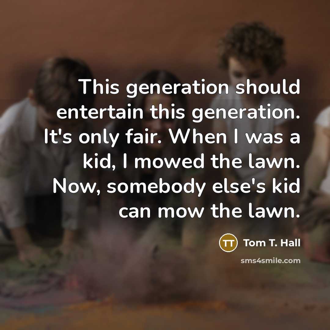 “This generation should entertain this generation. It's only fair. When I was a kid, I mowed the lawn. Now, somebody else's kid can mow the lawn.” quote by Tom T. Hall