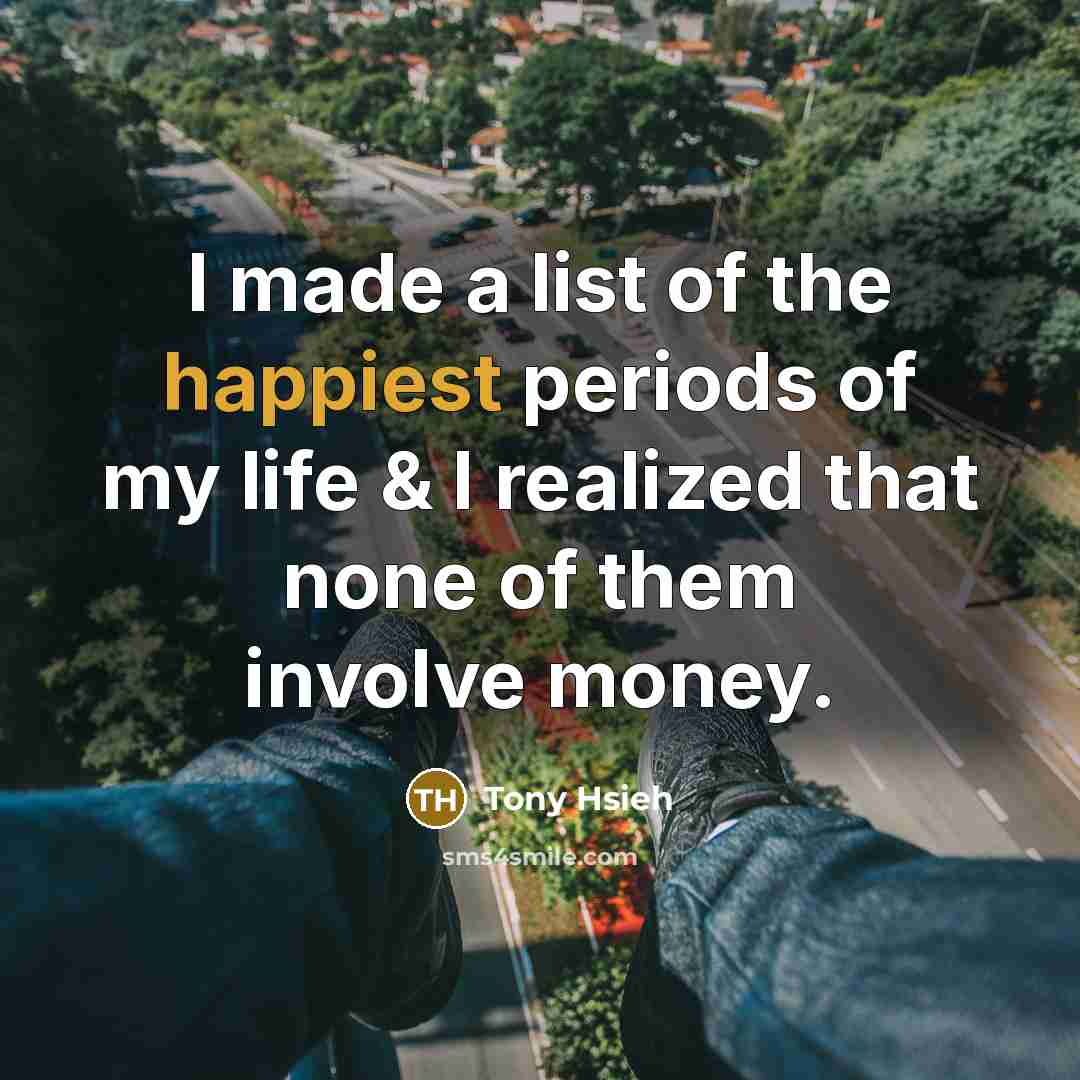 “I made a list of the happiest periods of my life & I realized that none of them involve money.” quote by Tony Hsieh