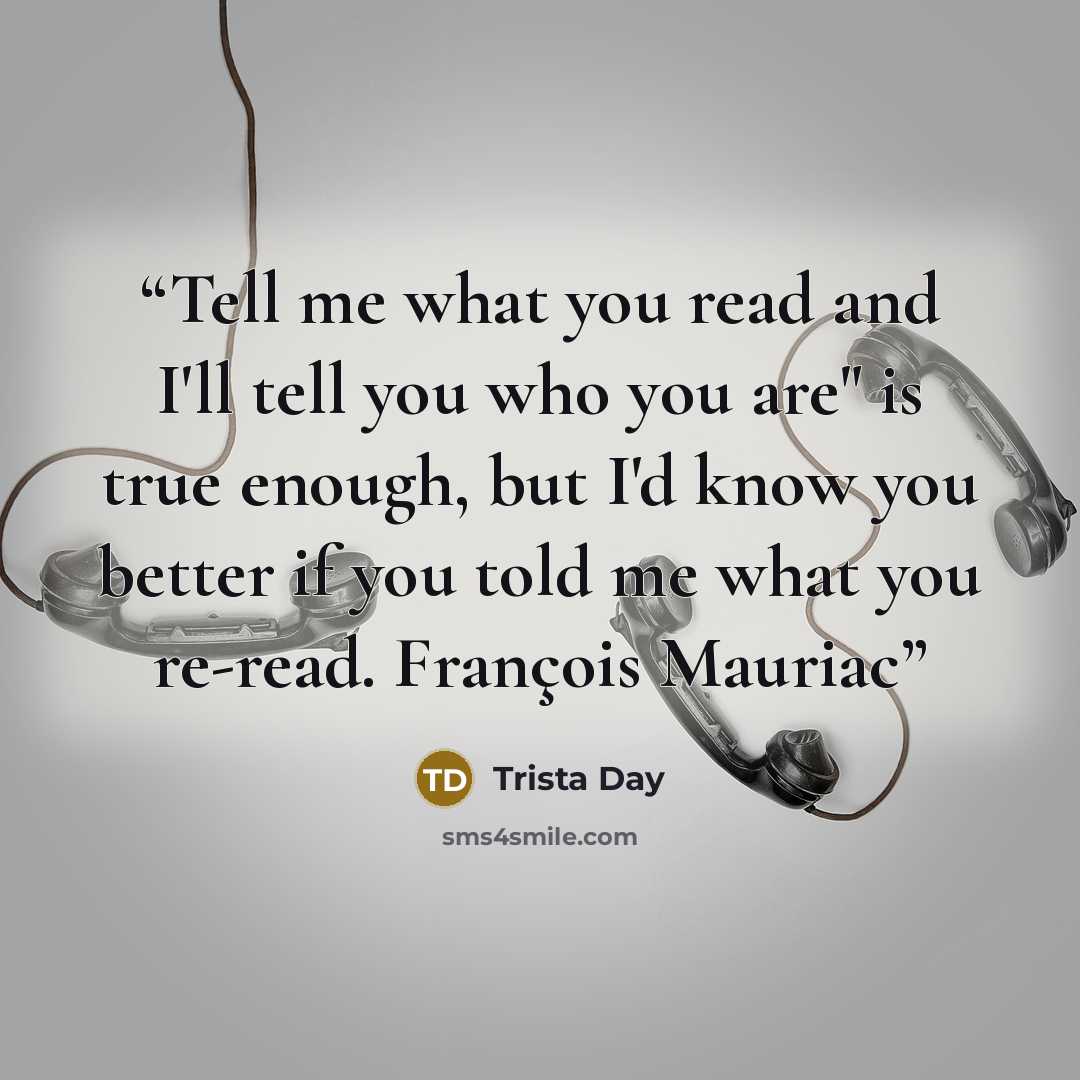 “Tell me what you read and I'll tell you who you are" is true enough, but I'd know you better if you told me what you re-read. François Mauriac” quote by Trista Day