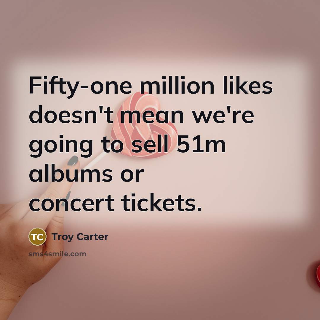 “Fifty-one million likes doesn't mean we're going to sell 51m…” quote by Troy Carter