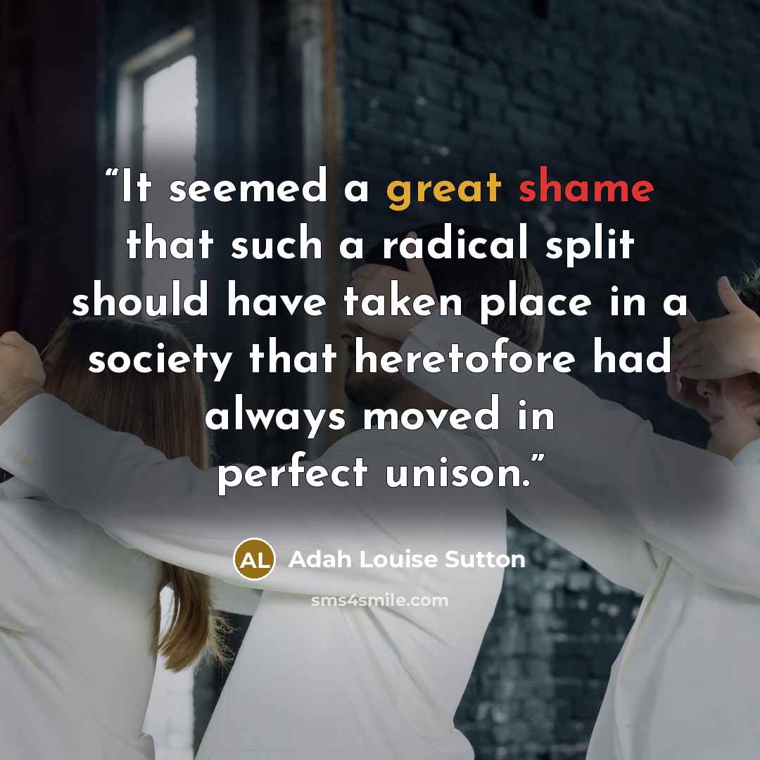 “It seemed a great shame that such a radical split should have taken place in a society that heretofore had always moved in perfect unison.” quote by Adah Louise Sutton