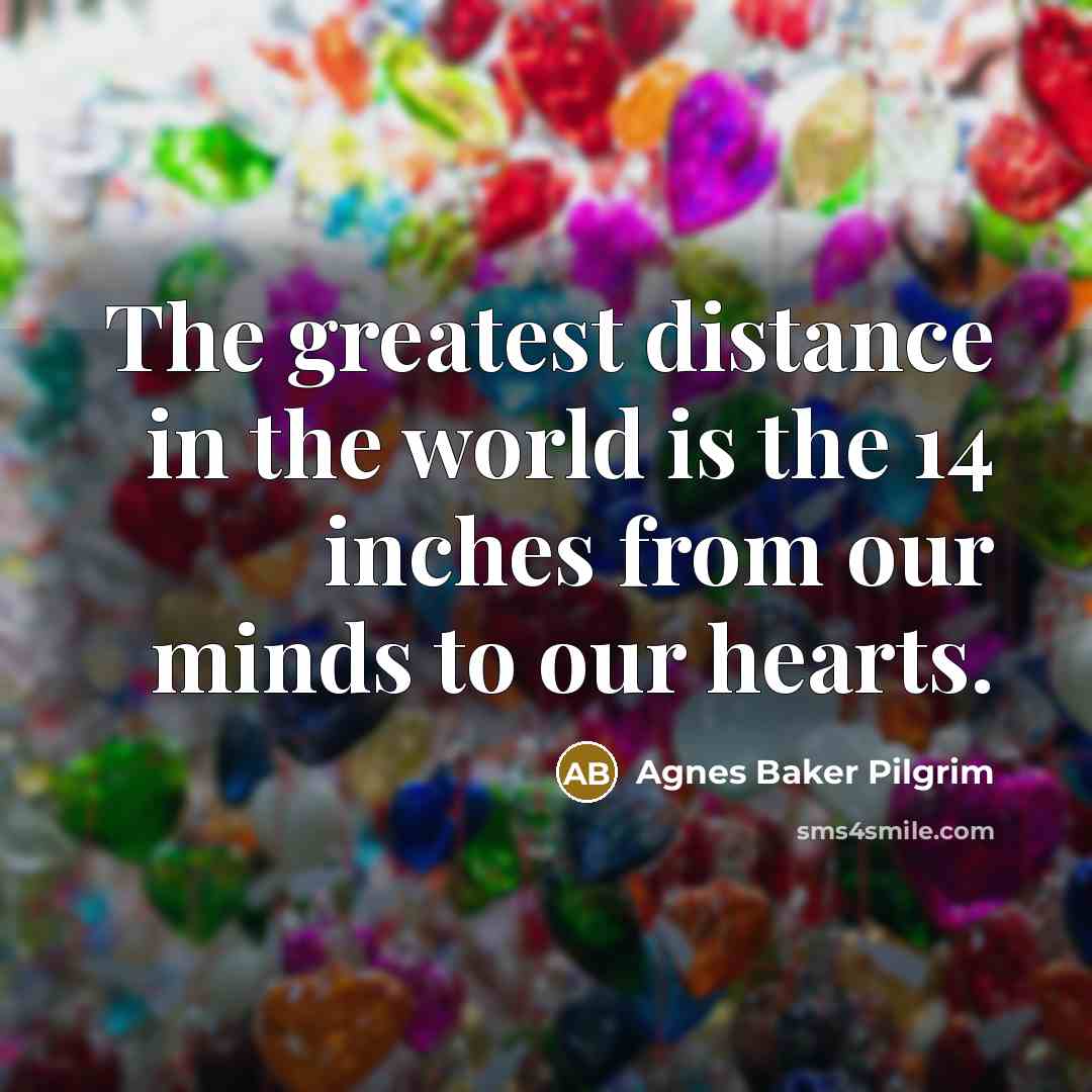 “The greatest distance in the world is the 14 inches…” quote by Agnes Baker Pilgrim