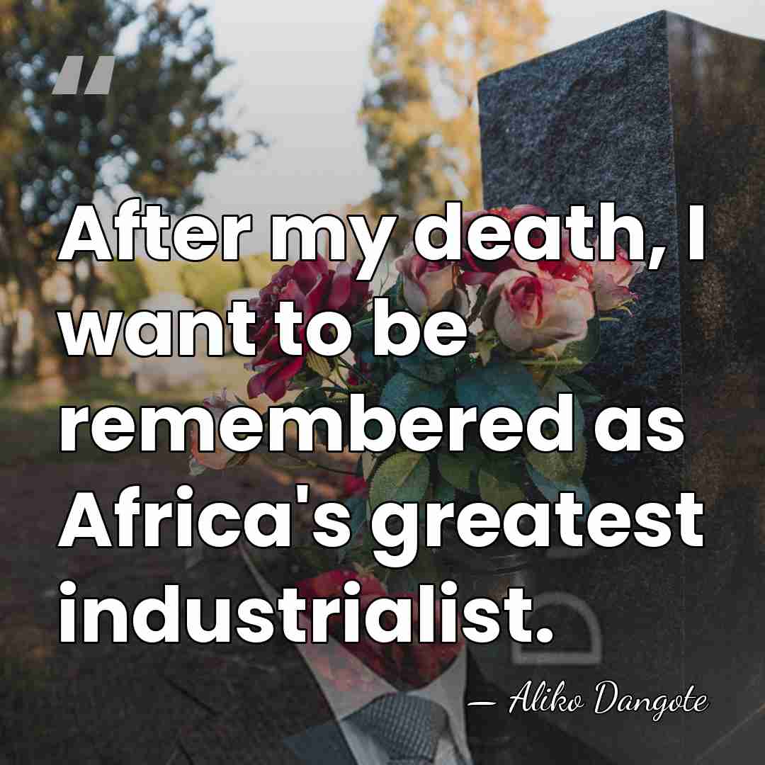 After my death, I want to be remembered as Africa's greatest industrialist. - Aliko Dangote