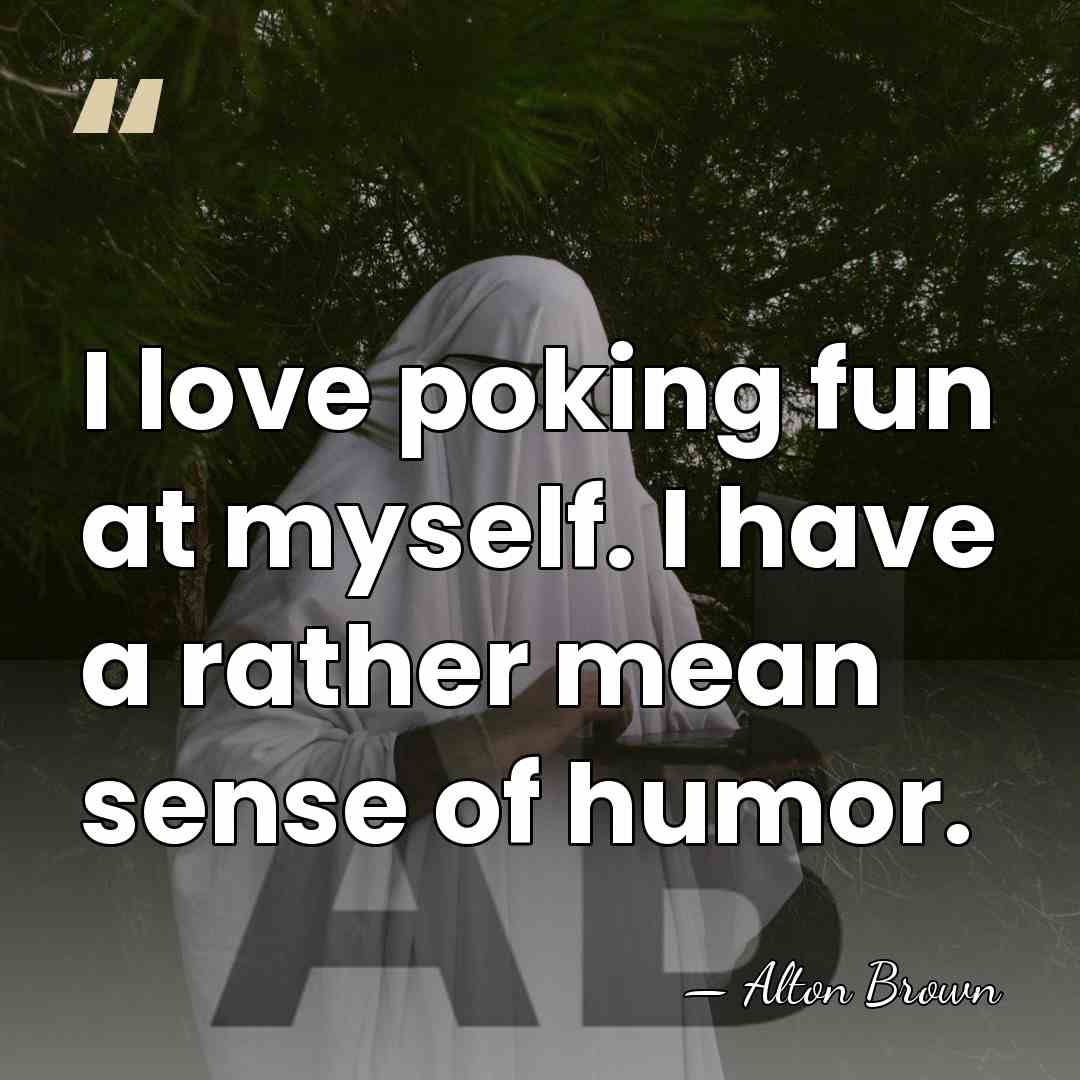 I love poking fun at myself. I have a rather mean sense&hellip; - Alton Brown