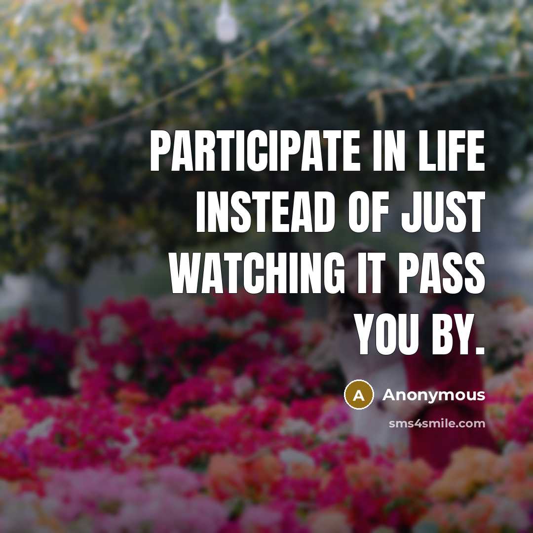 “Participate in life instead of just watching it pass you…” quote by Anonymous