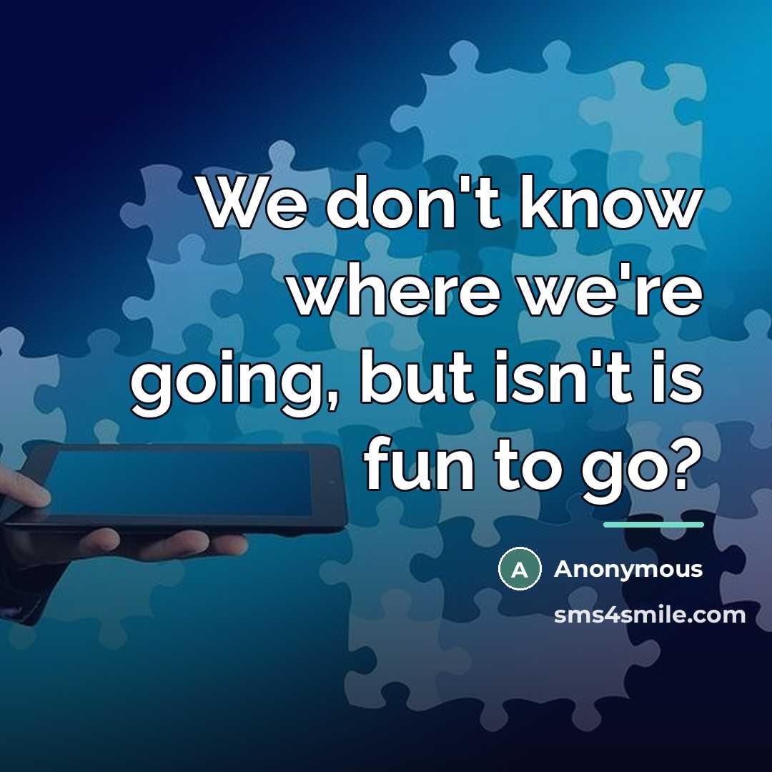 “We don't know where we're going, but isn't is fun…” quote by Anonymous