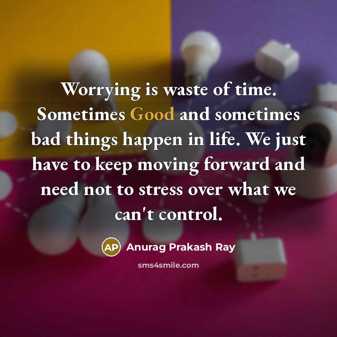 “Worrying is waste of time. Sometimes Good and sometimes bad…” quote by Anurag Prakash Ray