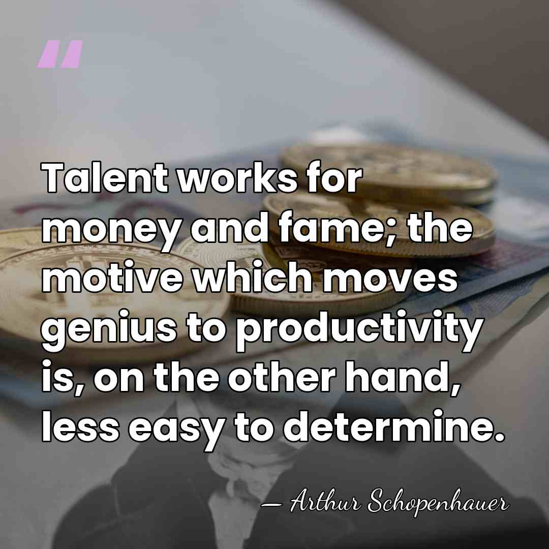 Talent works for money and fame; the motive which moves genius to&hellip; - Arthur Schopenhauer