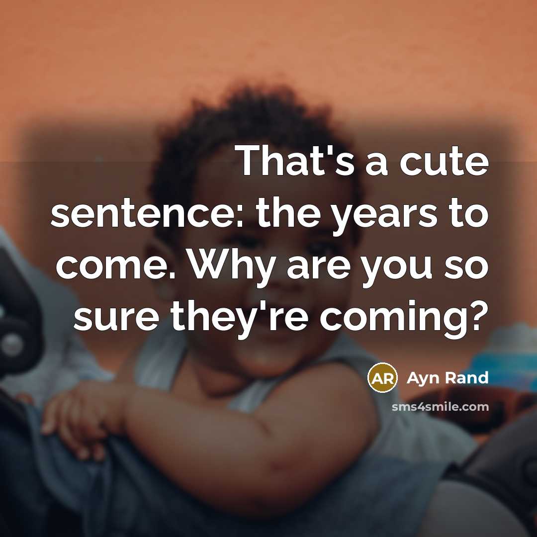 “That's a cute sentence: the years to come. Why are you so sure they're coming?” quote by Ayn Rand