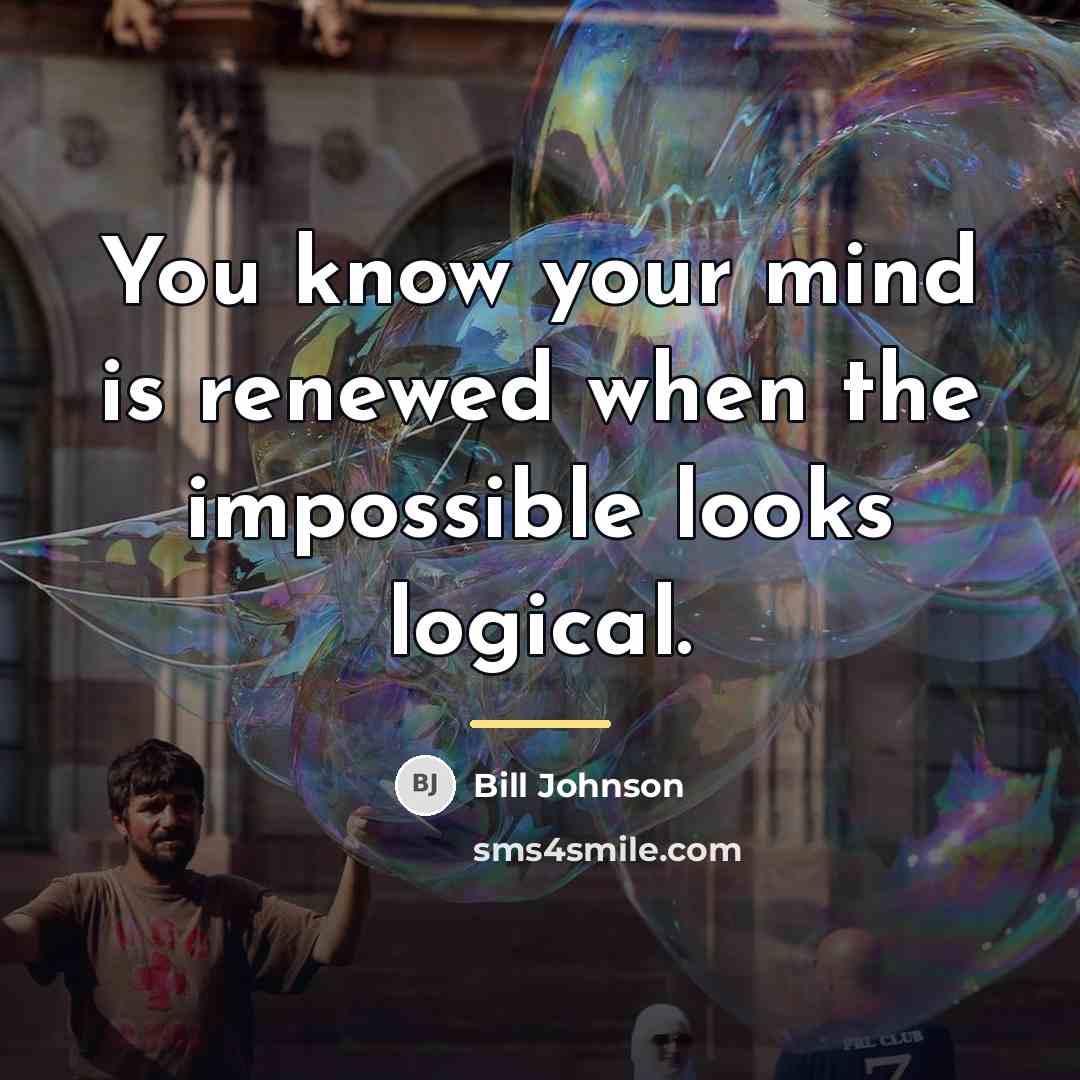 “You know your mind is renewed when the impossible looks…” quote by Bill Johnson