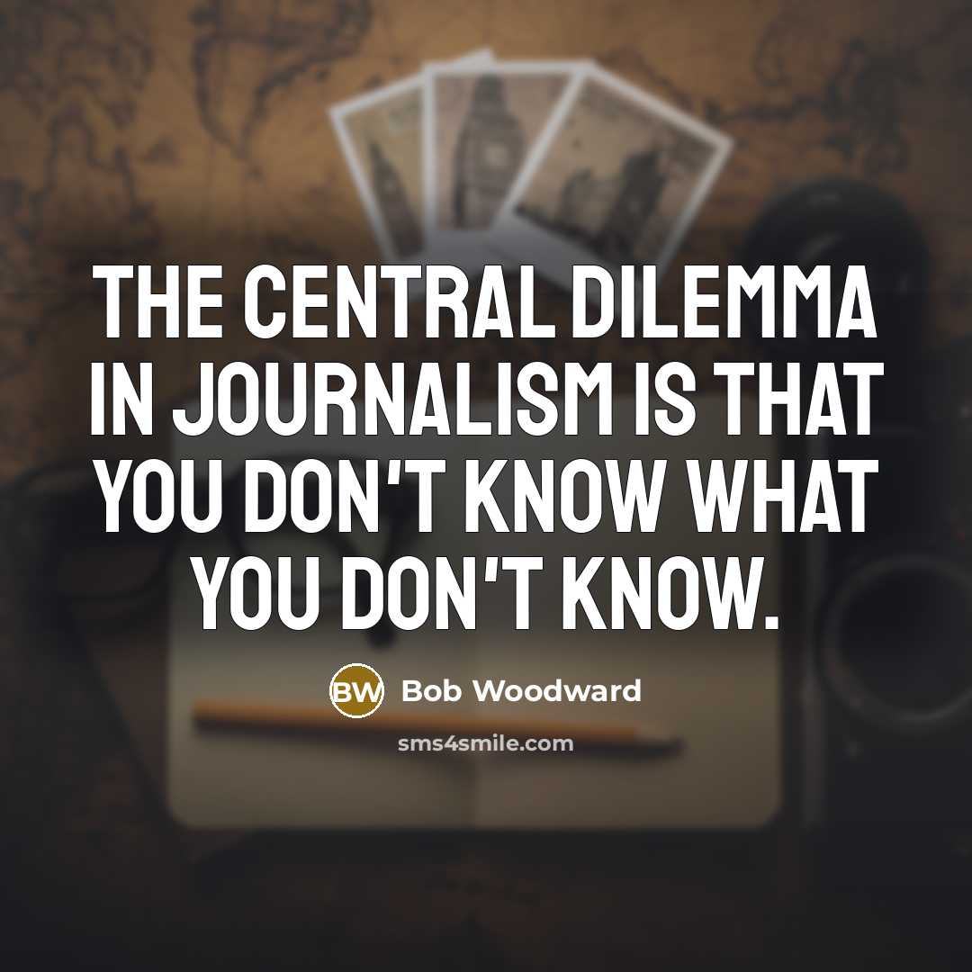 “The central dilemma in journalism is that you don't know…” quote by Bob Woodward