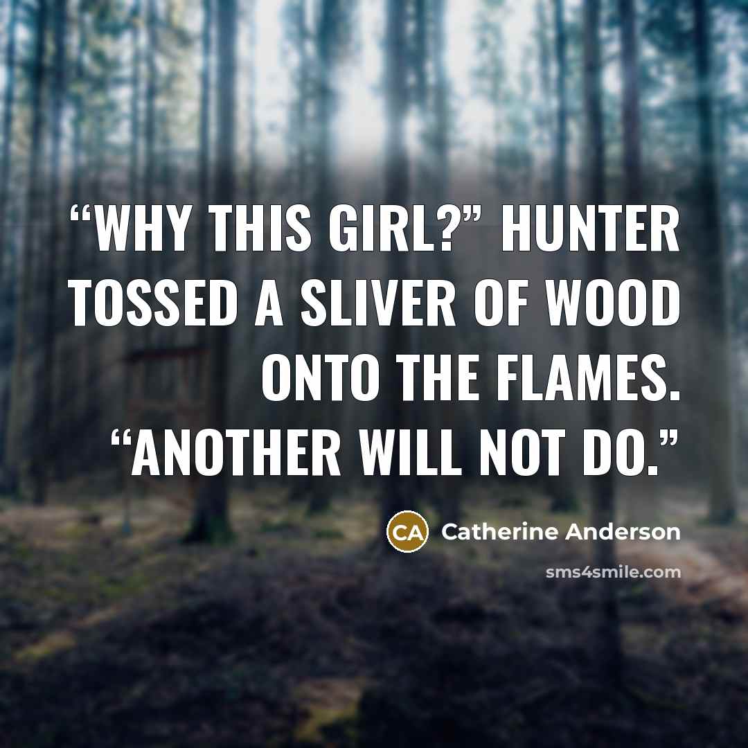 “Why this girl?” Hunter tossed a sliver of wood onto the flames. “Another will not do.” quote by Catherine Anderson