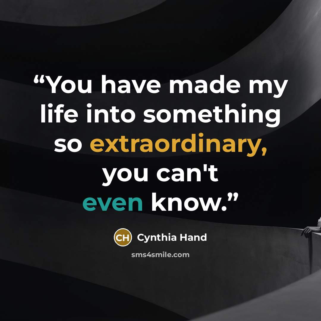 “You have made my life into something so extraordinary, you can't even know.” quote by Cynthia Hand