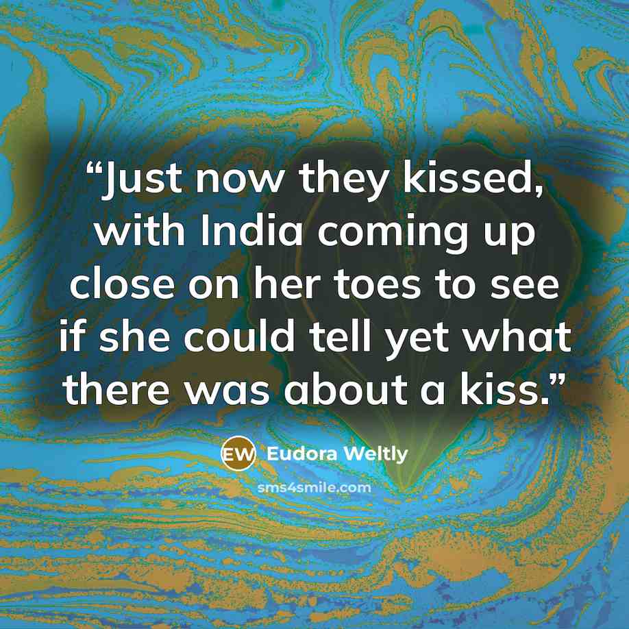 “Just now they kissed, with India coming up close on her toes to see if she could tell yet what there was about a kiss.” quote by Eudora Weltly