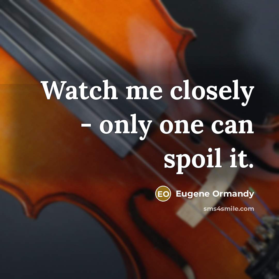 “Watch me closely - only one can spoil it.” quote by Eugene Ormandy