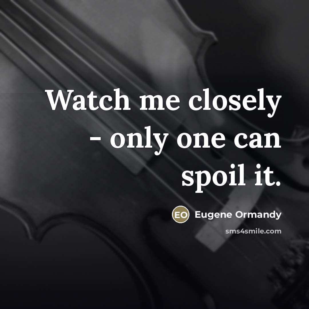 “Watch me closely - only one can spoil it.…” quote by Eugene Ormandy