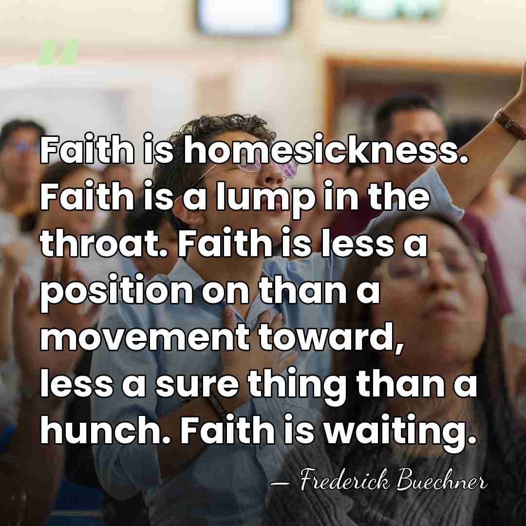 Faith is homesickness. Faith is a lump in the throat. Faith is&hellip; - Frederick Buechner