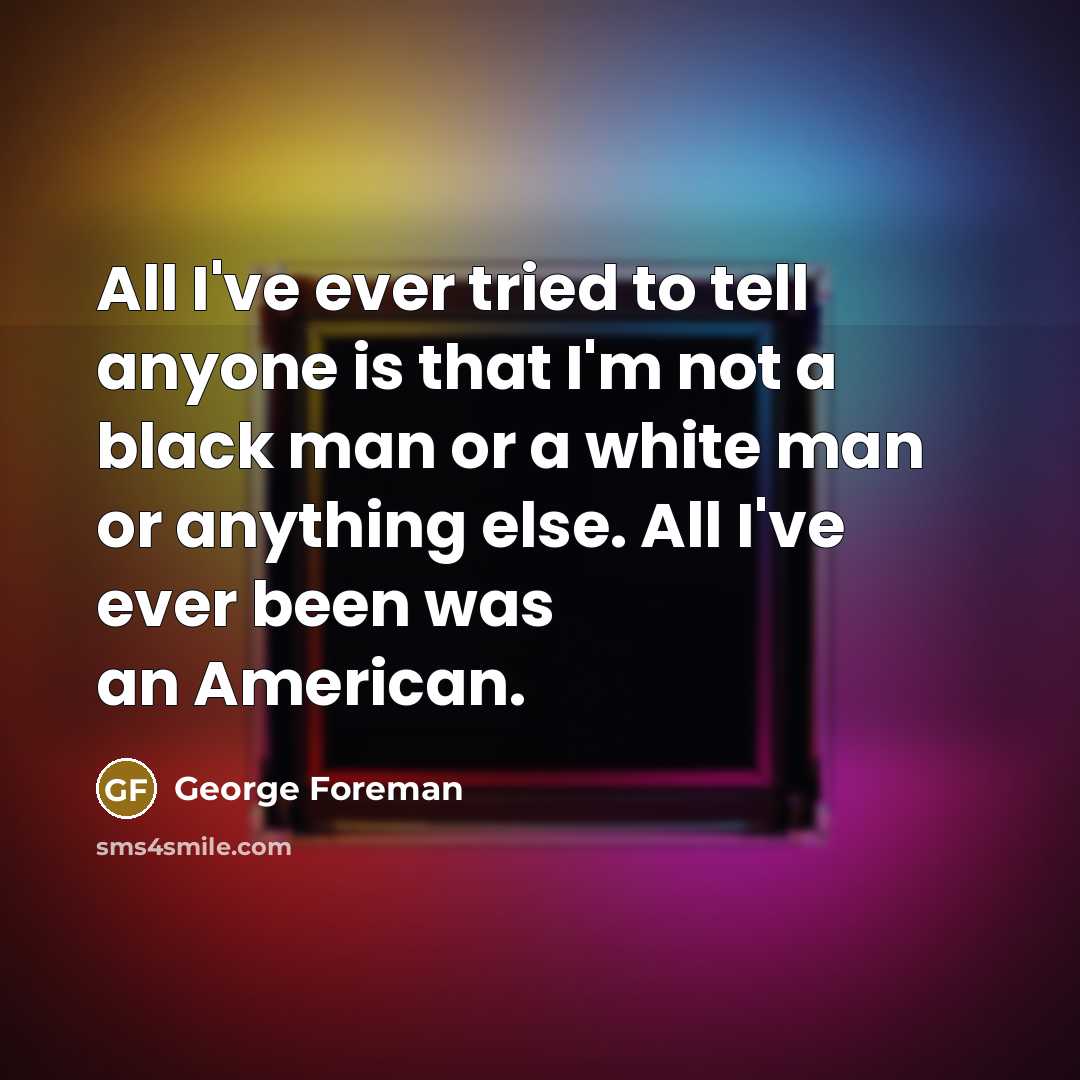 “All I've ever tried to tell anyone is that I'm not a black man or a white man or anything else. All I've ever been was an American.” quote by George Foreman