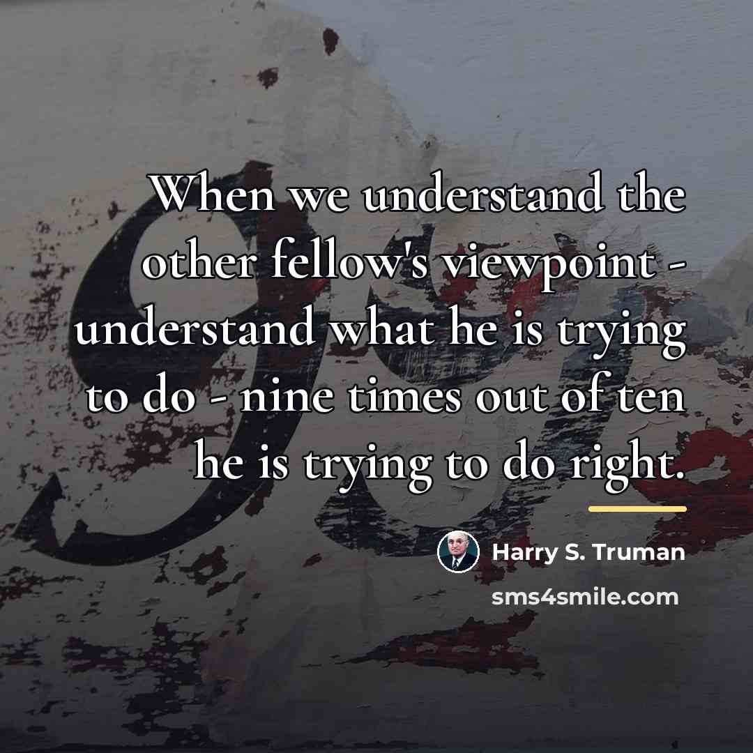“When we understand the other fellow's viewpoint - understand what…” quote by Harry S. Truman