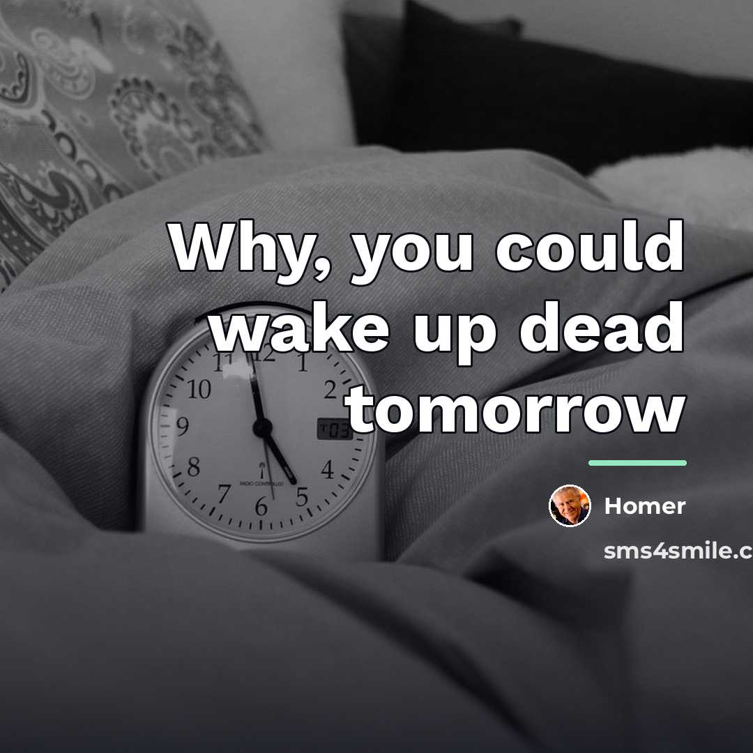 “Why, you could wake up dead tomorrow…” quote by Homer