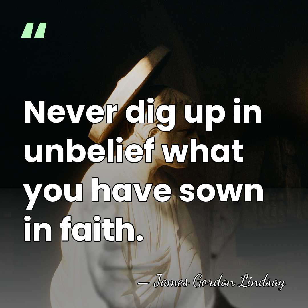Never dig up in unbelief what you have sown in faith. - James Gordon Lindsay