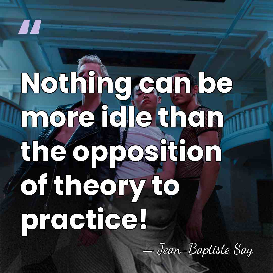 Nothing can be more idle than the opposition of theory to practice! - Jean-Baptiste Say