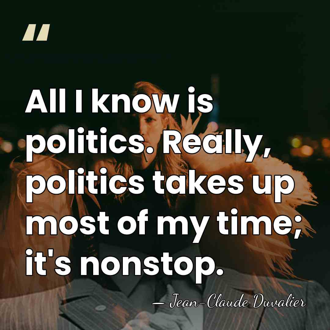 All I know is politics. Really, politics takes up most of my&hellip; - Jean-Claude Duvalier