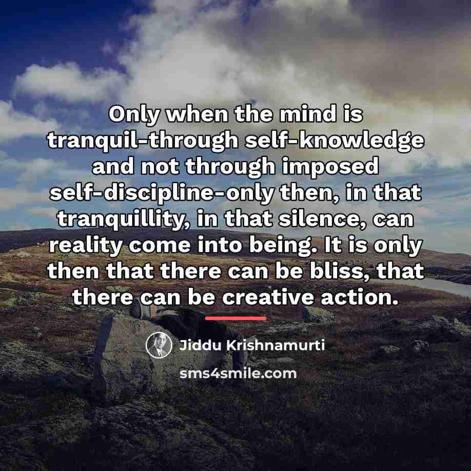 “Only when the mind is tranquil-through self-knowledge and not through…” quote by Jiddu Krishnamurti