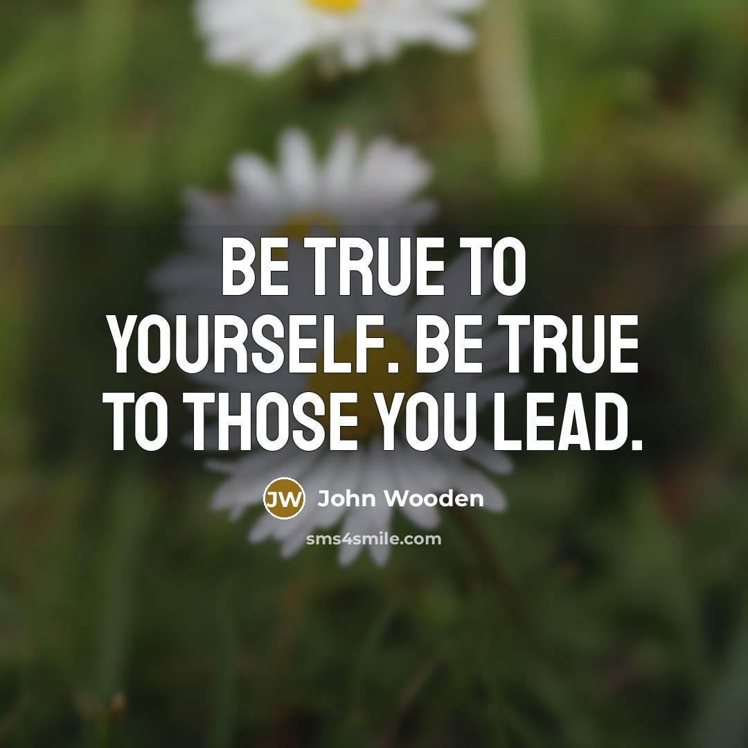 “Be true to yourself. Be true to those you lead.…” quote by John Wooden