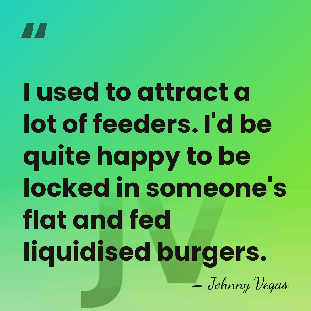 I used to attract a lot of feeders. I'd be quite happy&hellip; - Johnny Vegas
