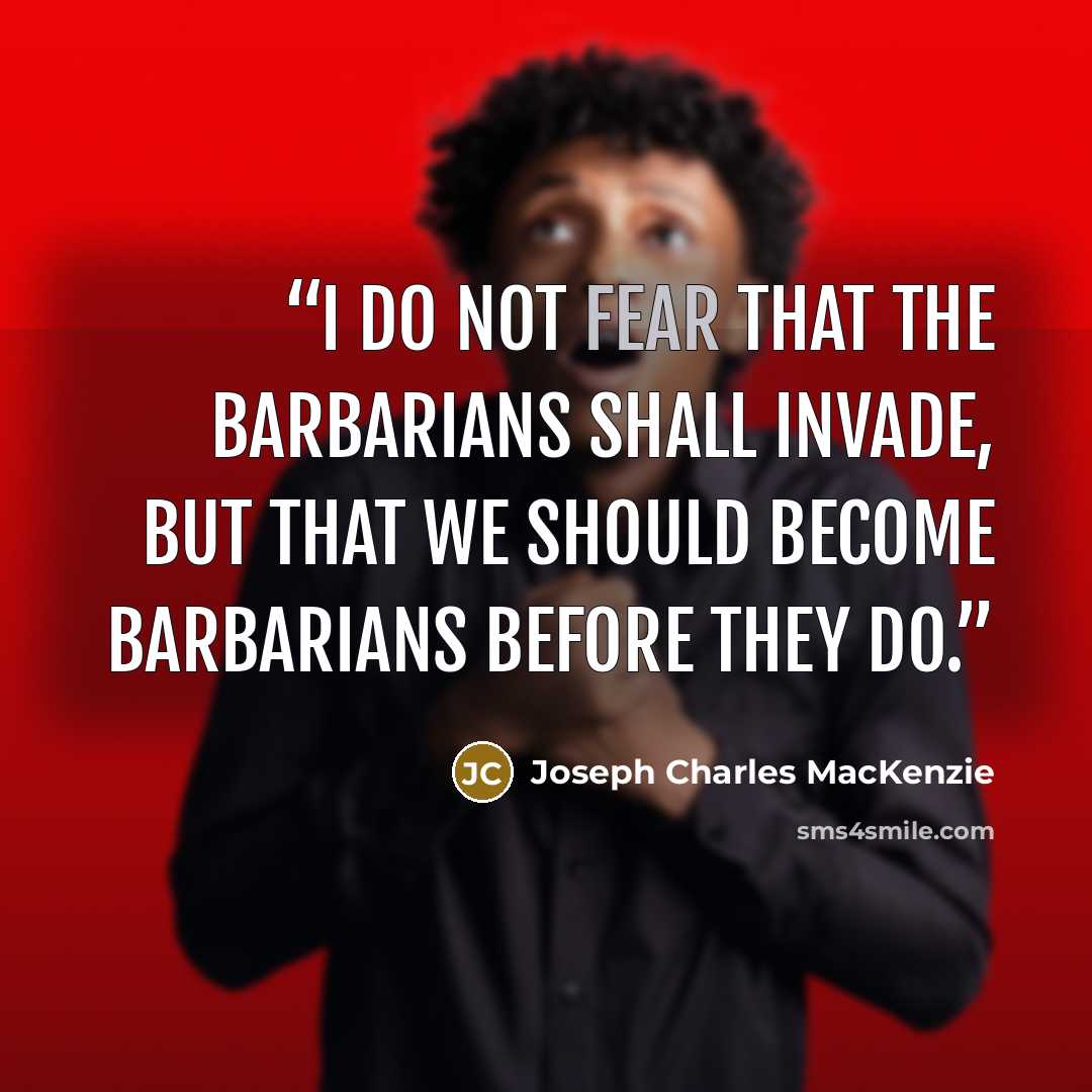 “I do not fear that the barbarians shall invade, but that we should become barbarians before they do.” quote by Joseph Charles MacKenzie