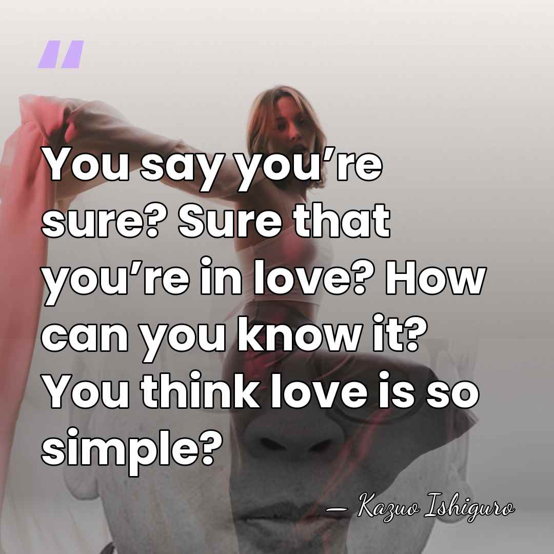 You say you’re sure? Sure that you’re in love? How can you&hellip; - Kazuo Ishiguro