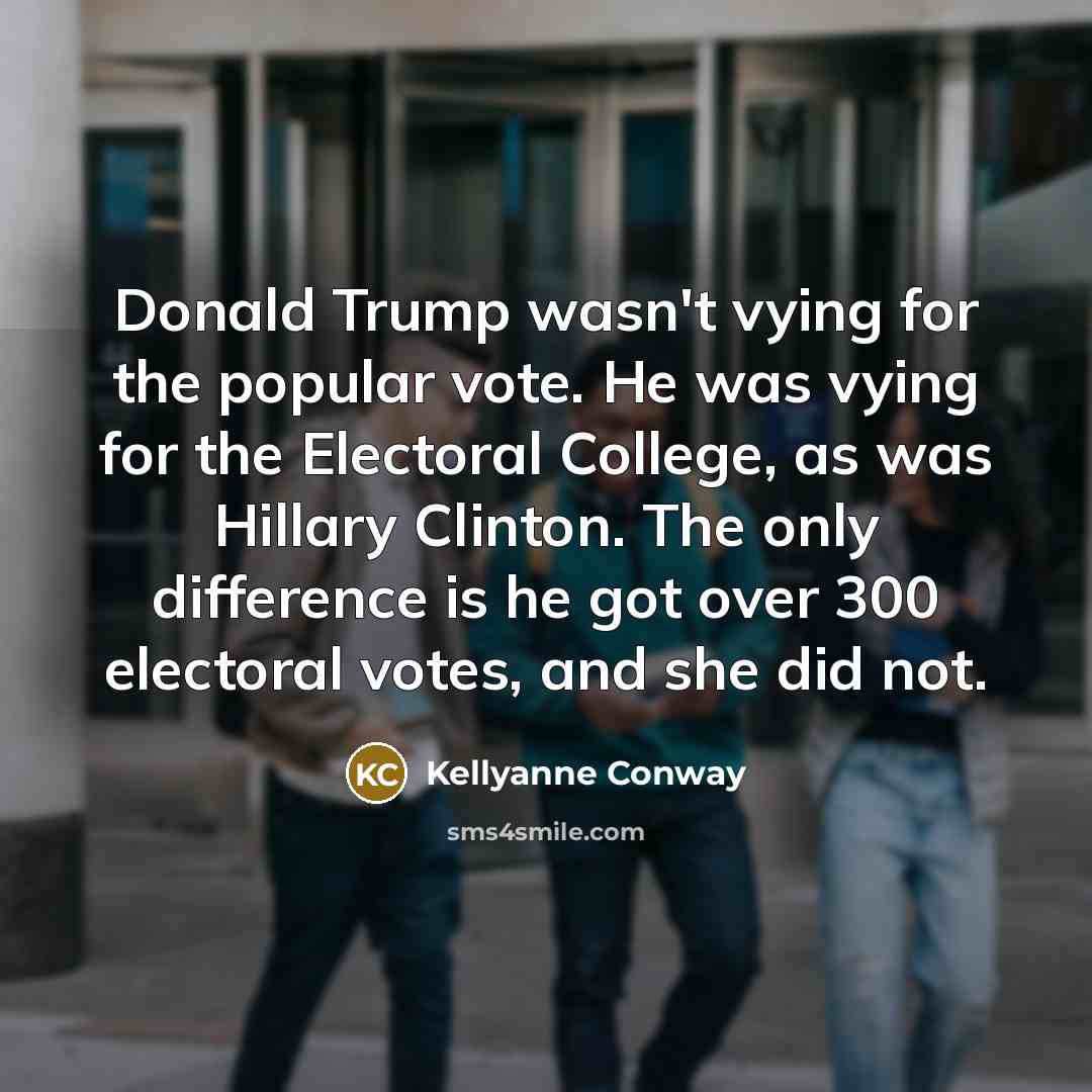 “Donald Trump wasn't vying for the popular vote. He was…” quote by Kellyanne Conway