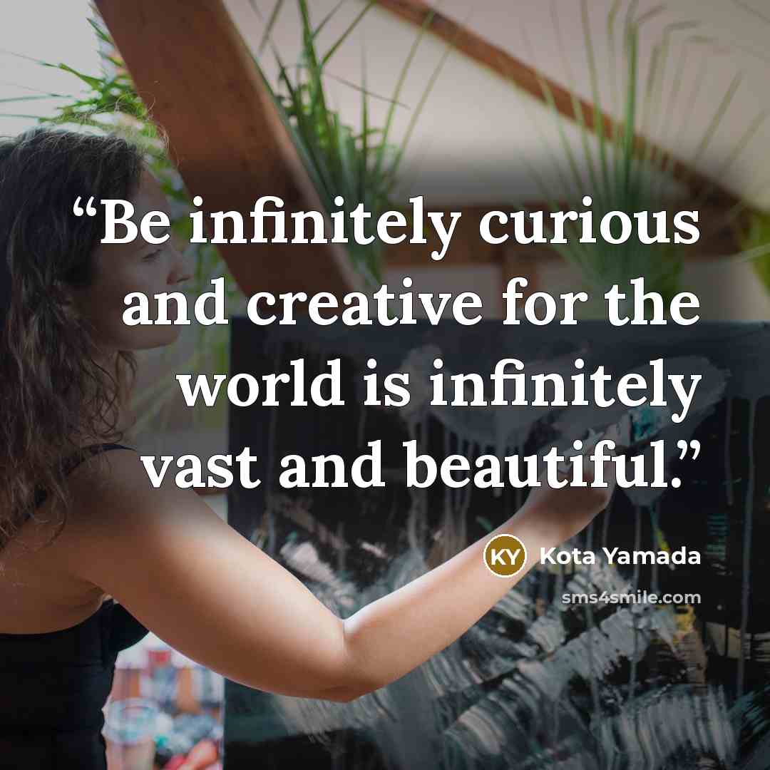 “Be infinitely curious and creative for the world is infinitely vast and beautiful.” quote by Kota Yamada