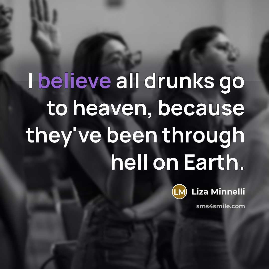 “I believe all drunks go to heaven, because they've been…” quote by Liza Minnelli