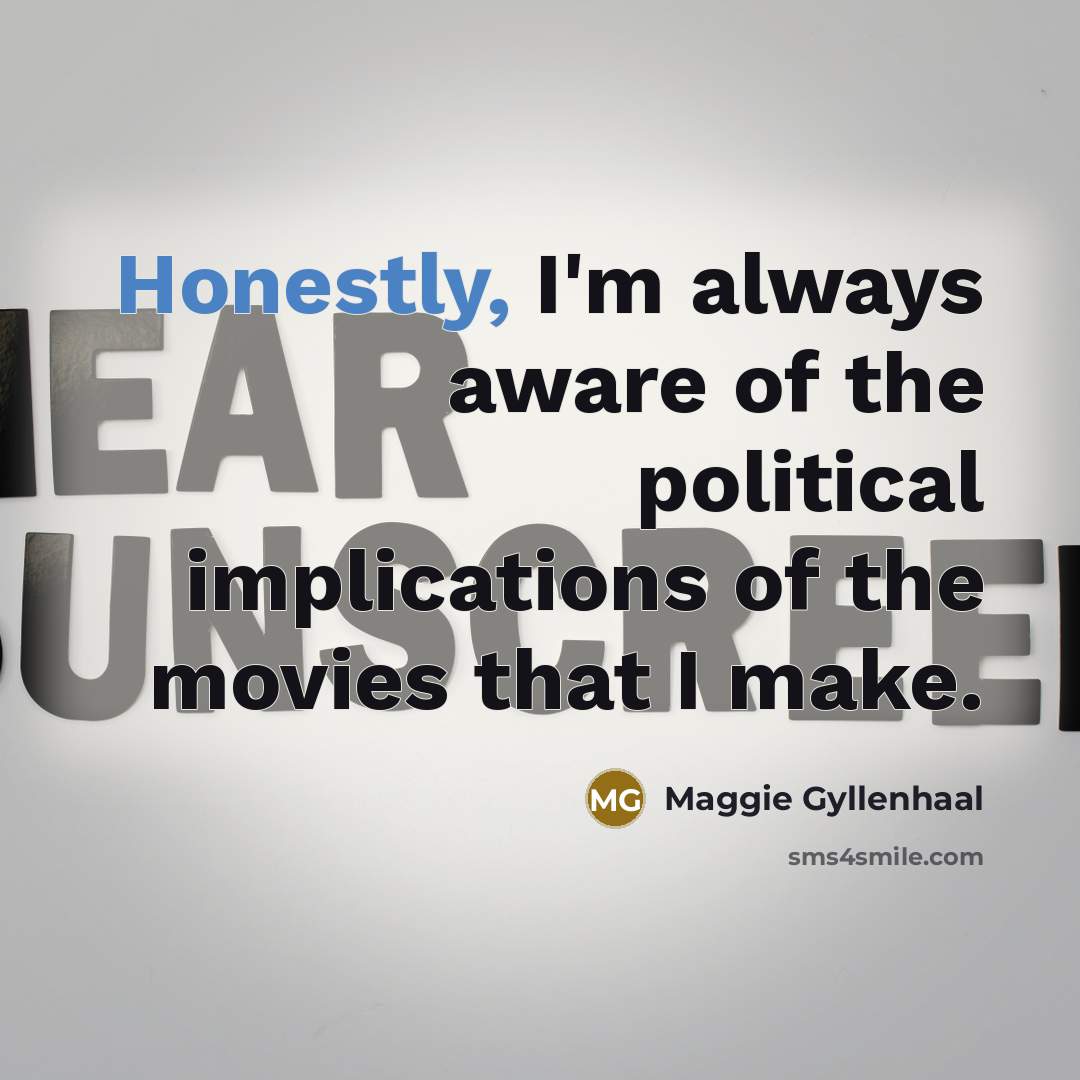 “Honestly, I'm always aware of the political implications of the…” quote by Maggie Gyllenhaal