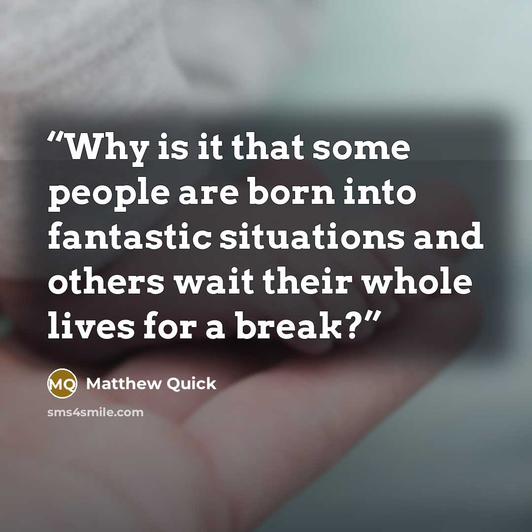 “Why is it that some people are born into fantastic situations and others wait their whole lives for a break?” quote by Matthew Quick