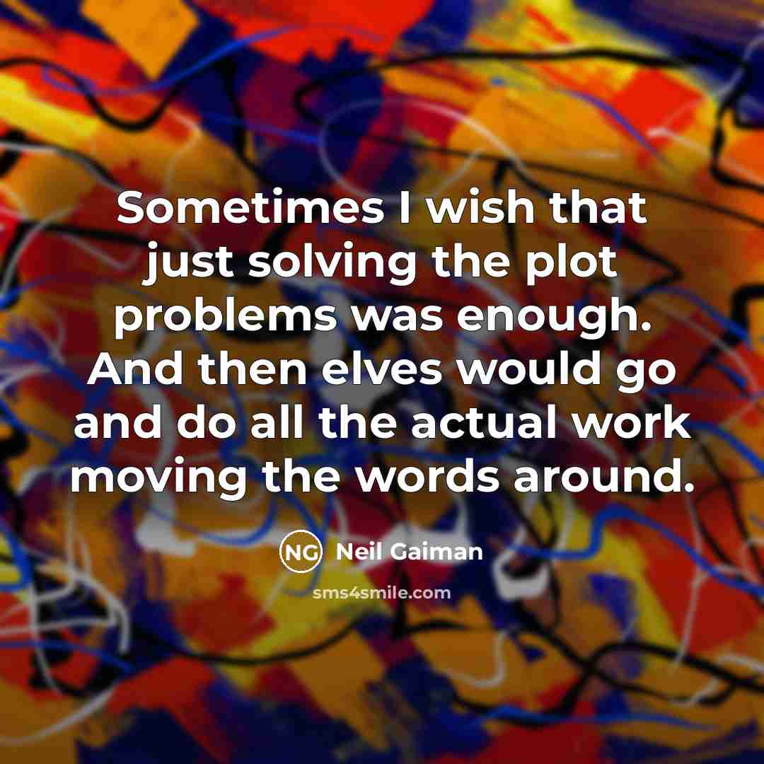 “Sometimes I wish that just solving the plot problems was enough. And then elves would go and do all the actual work moving the words around.” quote by Neil Gaiman