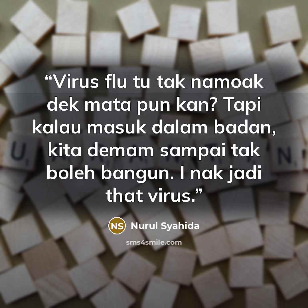“Virus flu tu tak namoak dek mata pun kan? Tapi kalau masuk dalam badan, kita demam sampai tak boleh bangun. I nak jadi that virus.” quote by Nurul Syahida