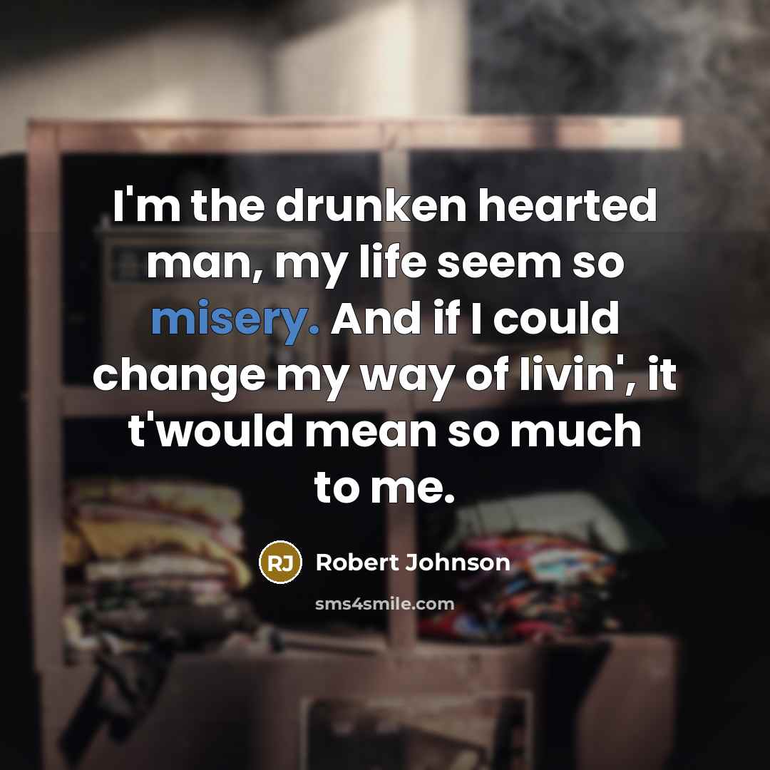 “I'm the drunken hearted man, my life seem so misery. And if I could change my way of livin', it t'would mean so much to me.” quote by Robert Johnson