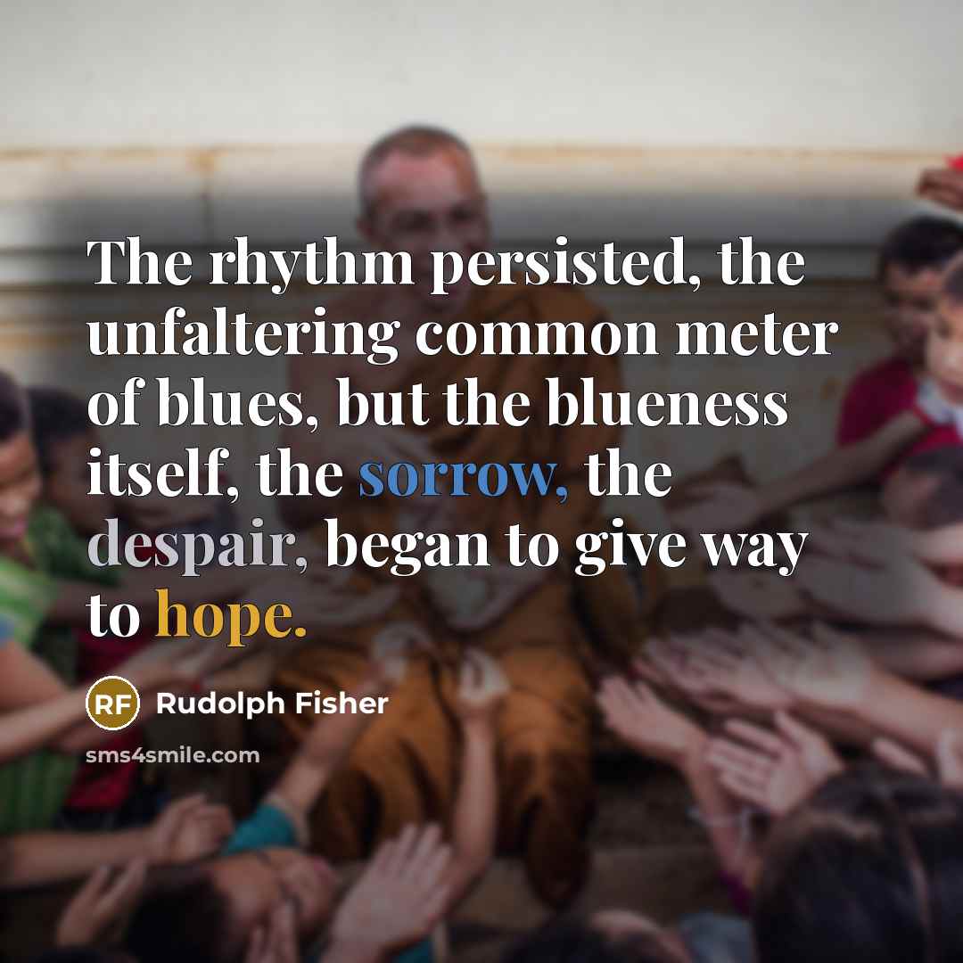 “The rhythm persisted, the unfaltering common meter of blues, but the blueness itself, the sorrow, the despair, began to give way to hope.” quote by Rudolph Fisher