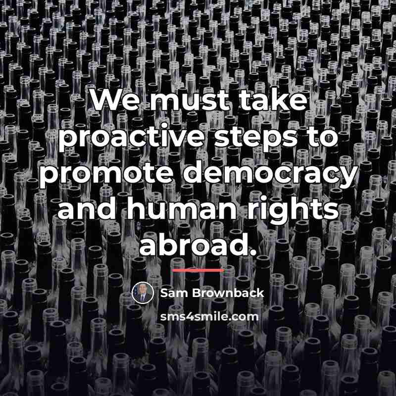 “We must take proactive steps to promote democracy and human…” quote by Sam Brownback
