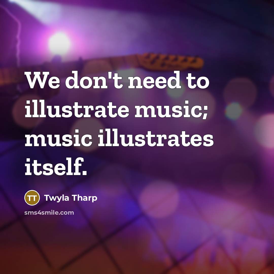 “We don't need to illustrate music; music illustrates itself.…” quote by Twyla Tharp