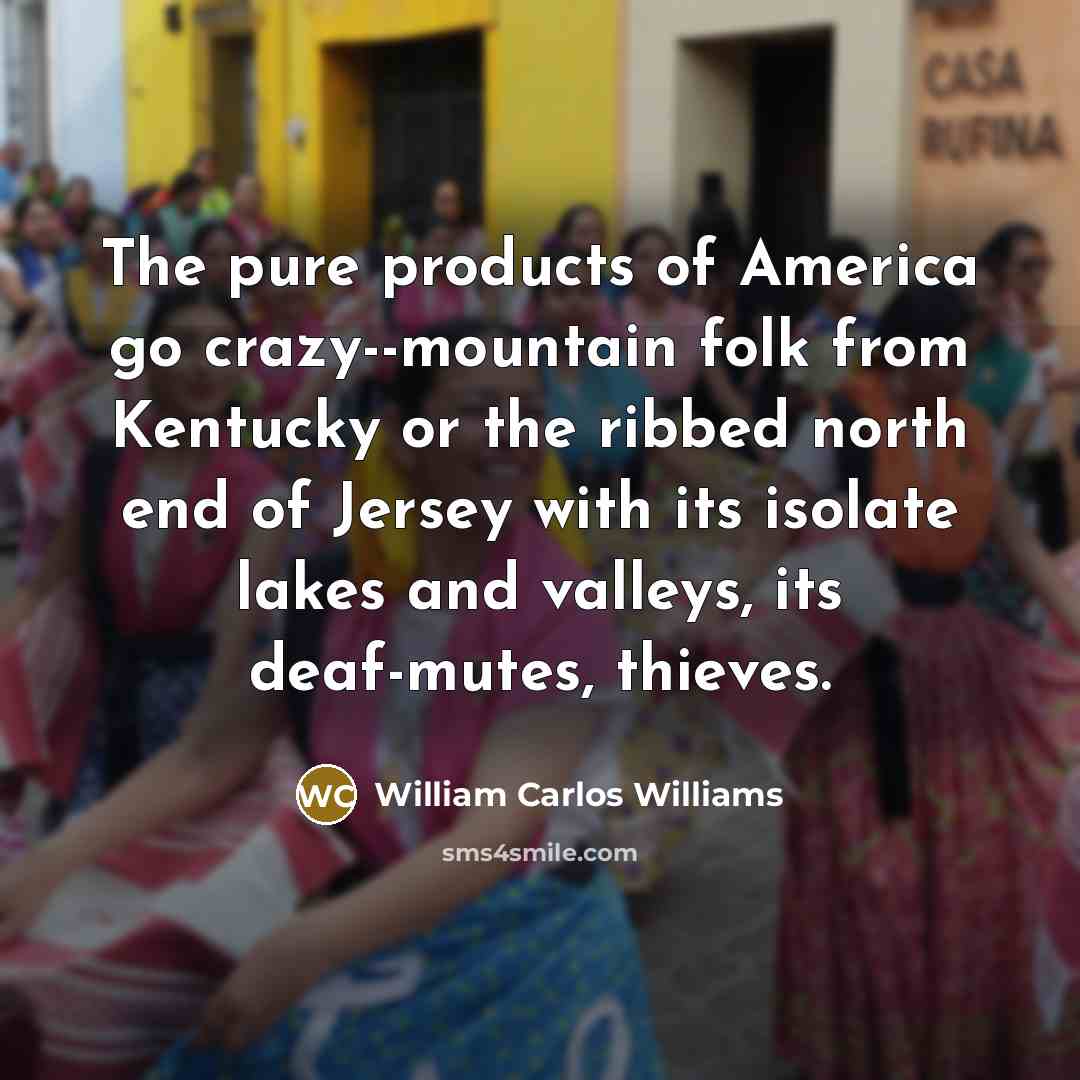 “The pure products of America go crazy--mountain folk from Kentucky…” quote by William Carlos Williams