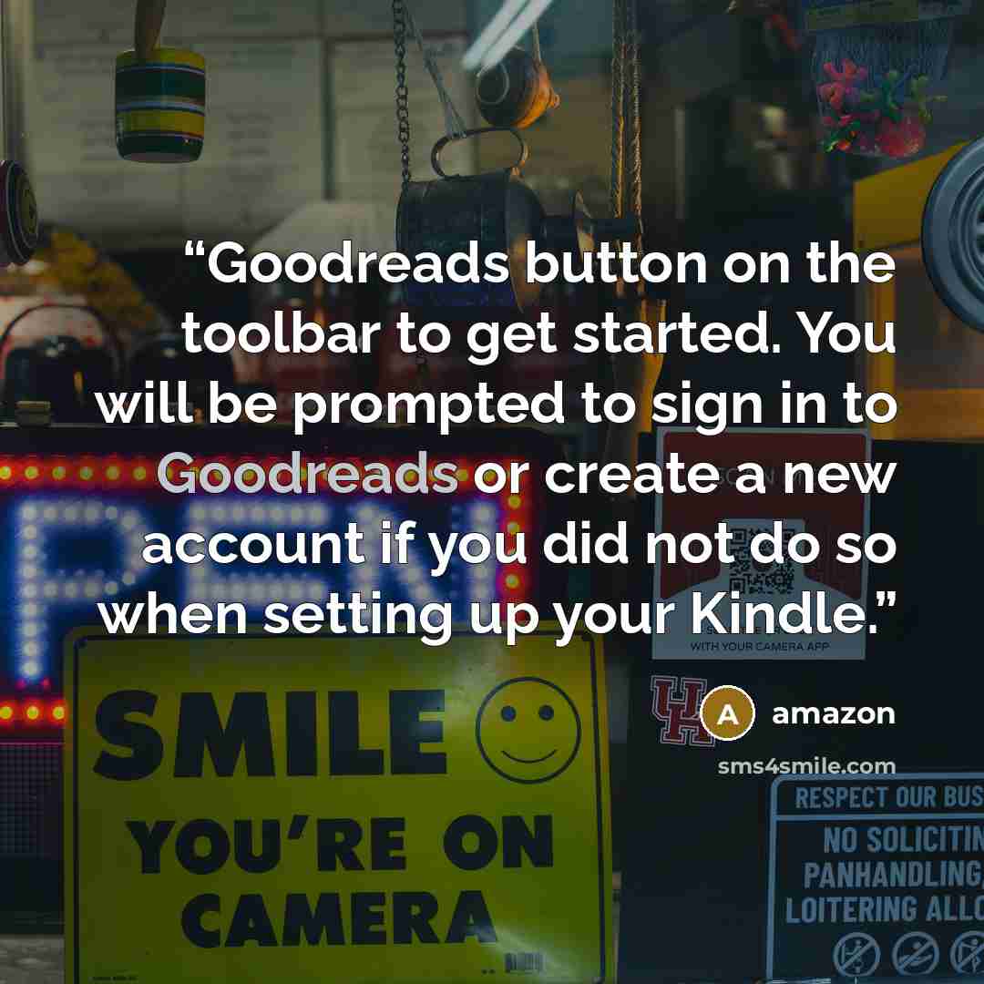 “Goodreads button on the toolbar to get started. You will be prompted to sign in to Goodreads or create a new account if you did not do so when setting up your Kindle.” quote by Amazon
