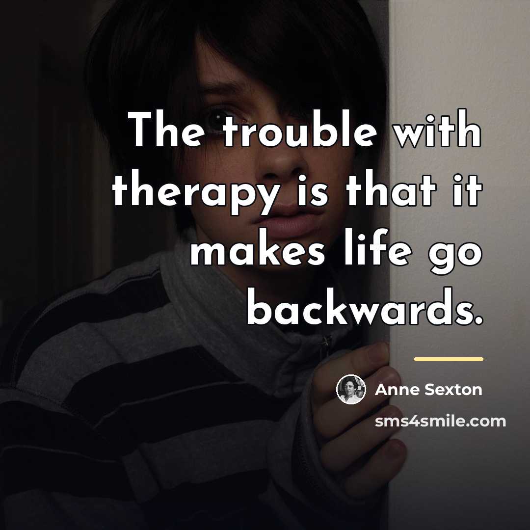 “The trouble with therapy is that it makes life go…” quote by Anne Sexton
