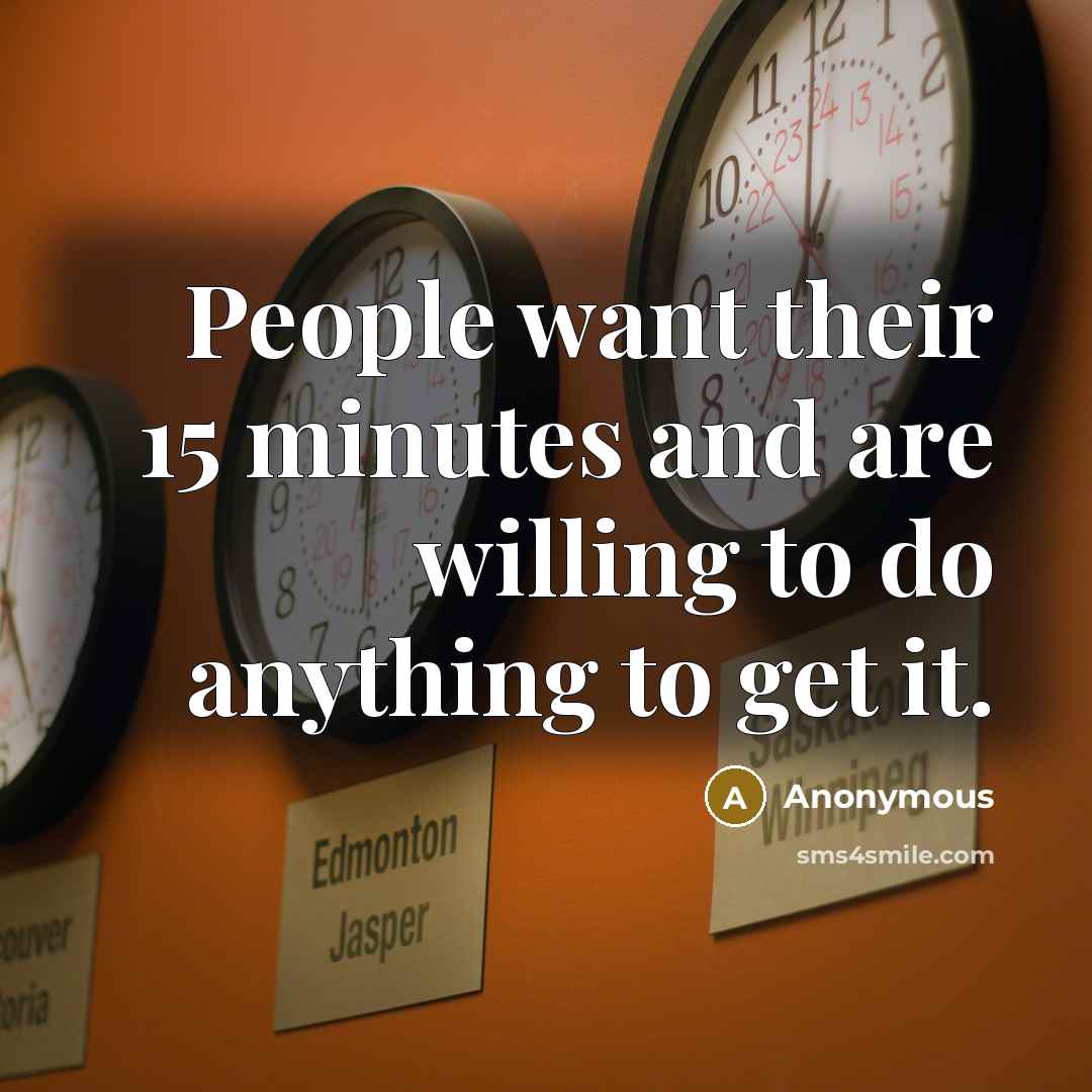 “People want their 15 minutes and are willing to do…” quote by Anonymous