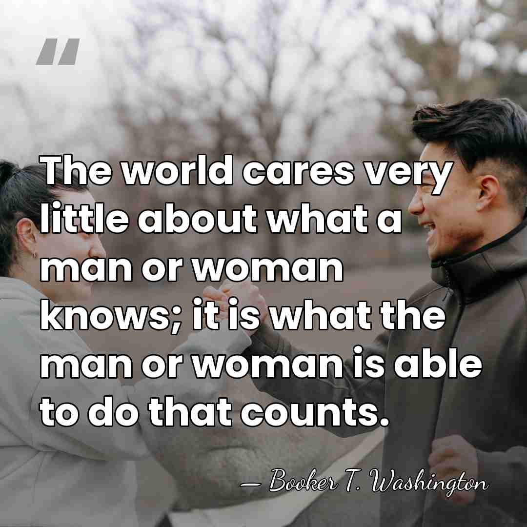 The world cares very little about what a man or woman knows;&hellip; - Booker T. Washington